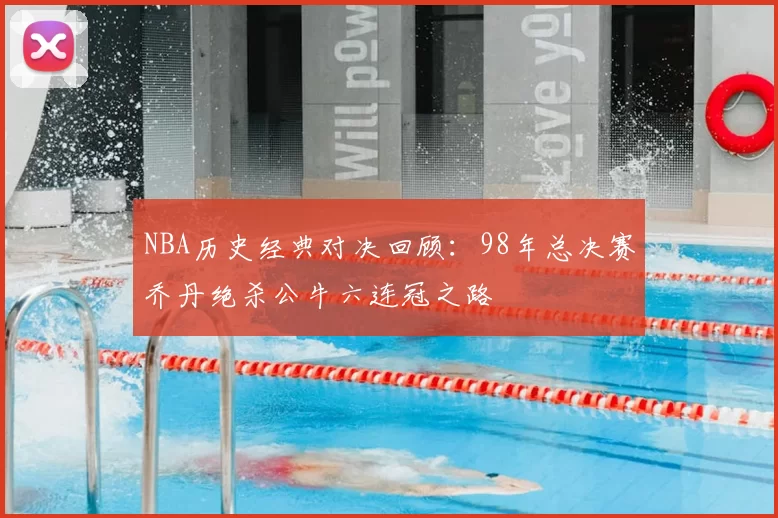 NBA历史经典对决回顾：98年总决赛乔丹绝杀公牛六连冠之路