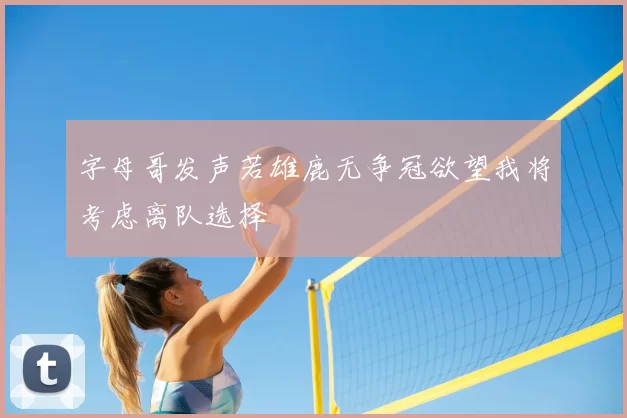 字母哥发声若雄鹿无争冠欲望我将考虑离队选择