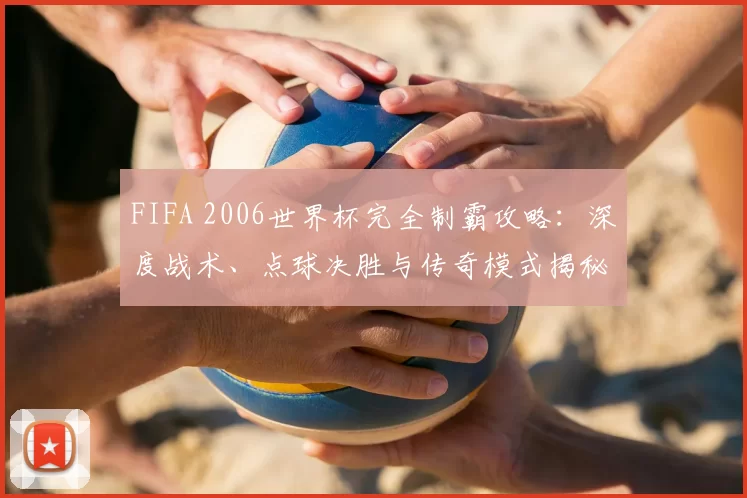 FIFA 2006世界杯完全制霸攻略:深度战术、点球决胜与传奇模式揭秘