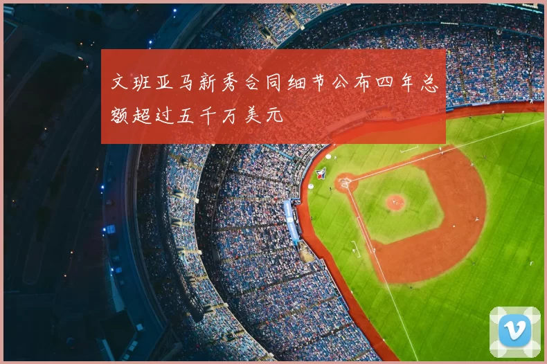 文班亚马新秀合同细节公布四年总额超过五千万美元
