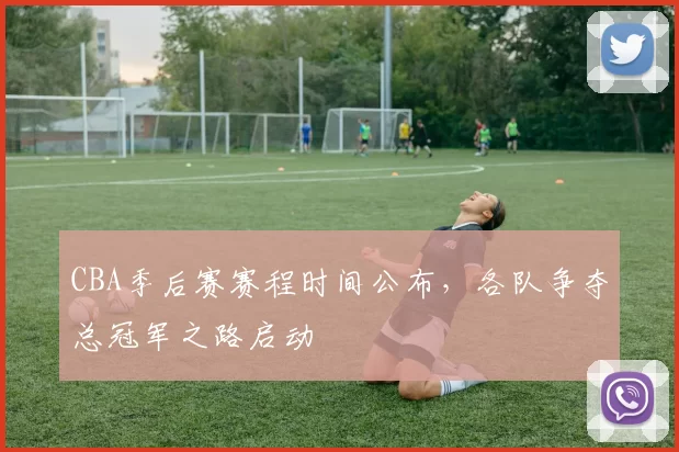 CBA季后赛赛程时间公布，各队争夺总冠军之路启动
