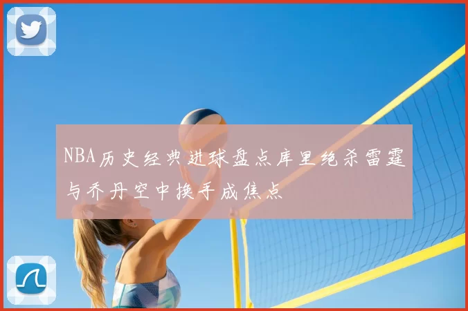 NBA历史经典进球盘点库里绝杀雷霆与乔丹空中换手成焦点