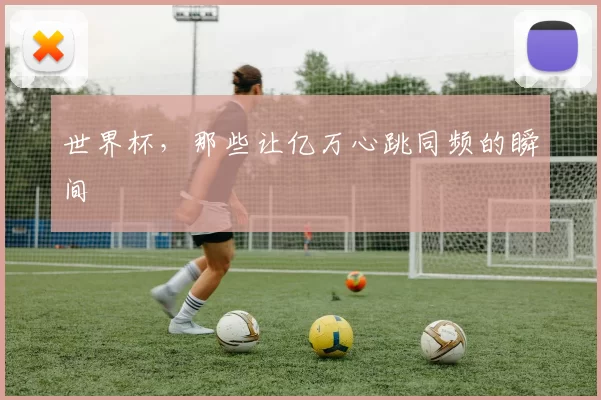 世界杯,那些让亿万心跳同频的瞬间