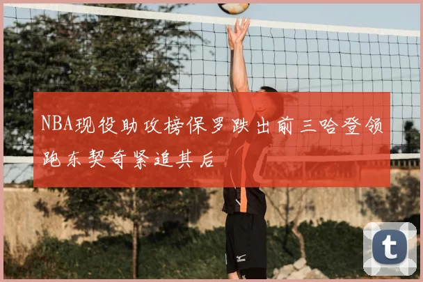 NBA现役助攻榜保罗跌出前三哈登领跑东契奇紧追其后