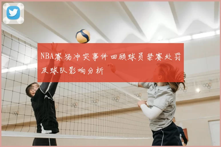 NBA赛场冲突事件回顾球员禁赛处罚及球队影响分析