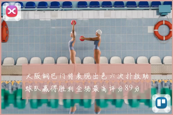 大阪钢巴门将表现出色六次扑救助球队赢得胜利全场最高评分89分