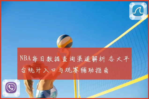 NBA每日数据查询渠道解析 各大平台统计入口与观赛辅助指南