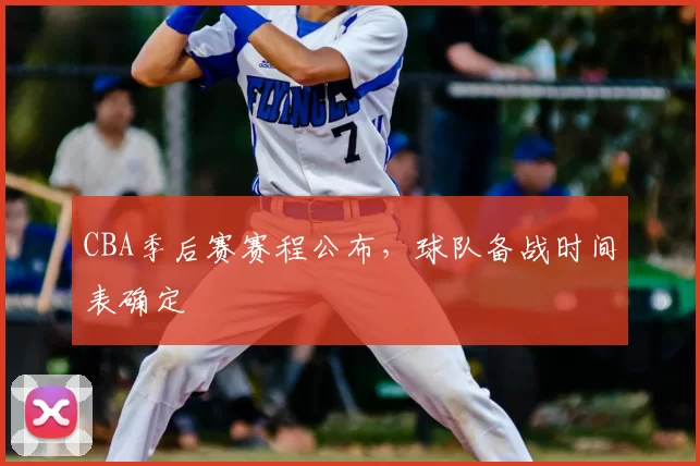 CBA季后赛赛程公布，球队备战时间表确定