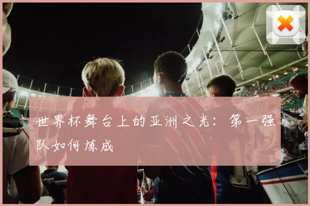 世界杯舞台上的亚洲之光:第一强队如何炼成