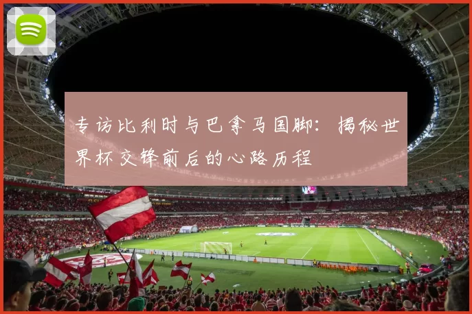 专访比利时与巴拿马国脚：揭秘世界杯交锋前后的心路历程