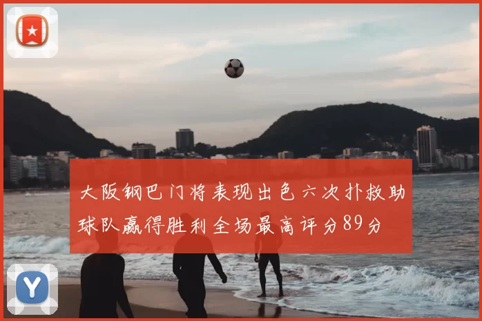 大阪钢巴门将表现出色六次扑救助球队赢得胜利全场最高评分89分
