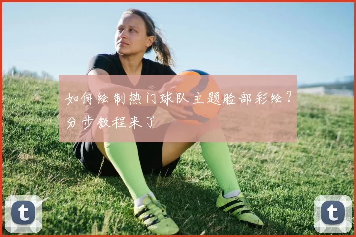 如何绘制热门球队主题脸部彩绘？分步教程来了