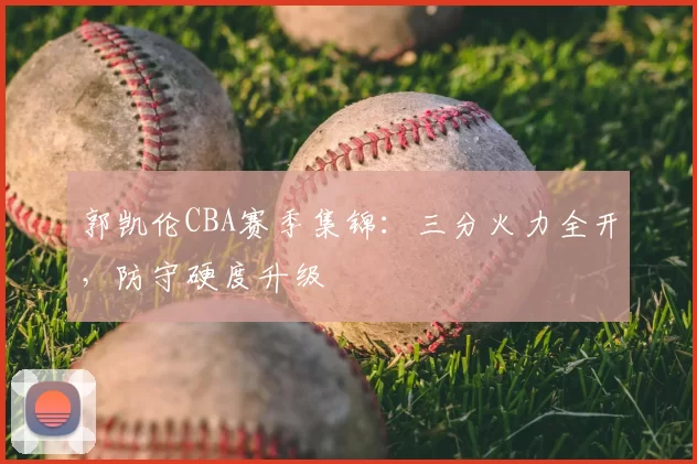 郭凯伦CBA赛季集锦：三分火力全开，防守硬度升级
