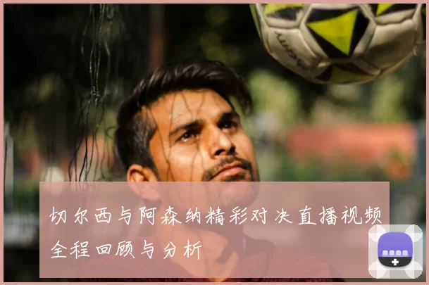 切尔西与阿森纳精彩对决直播视频全程回顾与分析