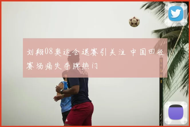 刘翔08奥运会退赛引关注 中国田径赛场痛失夺牌热门