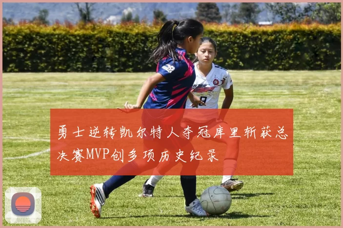 勇士逆转凯尔特人夺冠库里斩获总决赛MVP创多项历史纪录