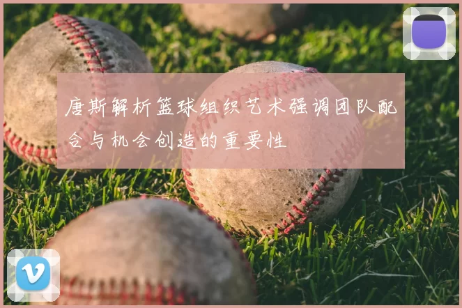 唐斯解析篮球组织艺术强调团队配合与机会创造的重要性