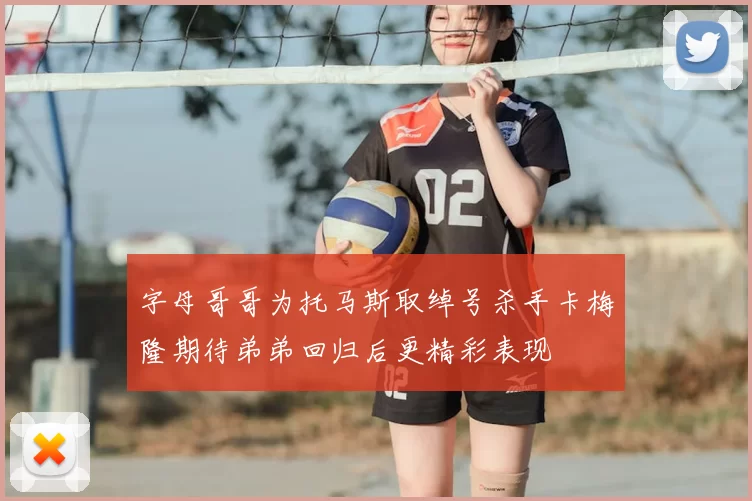 字母哥哥为托马斯取绰号杀手卡梅隆期待弟弟回归后更精彩表现