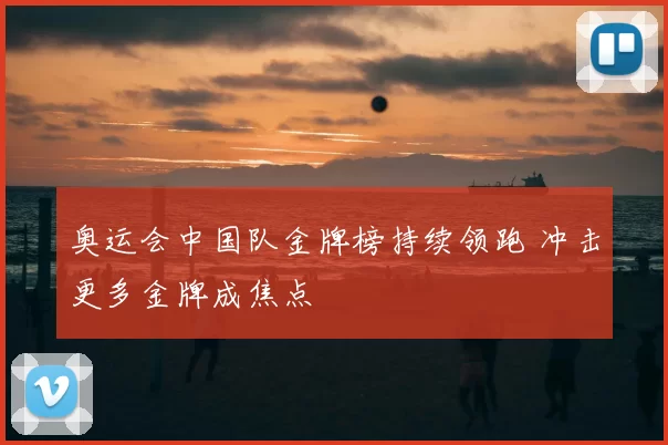 奥运会中国队金牌榜持续领跑 冲击更多金牌成焦点