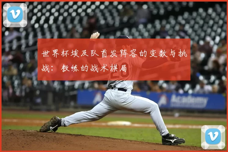 世界杯埃及队首发阵容的变数与挑战:教练的战术棋局
