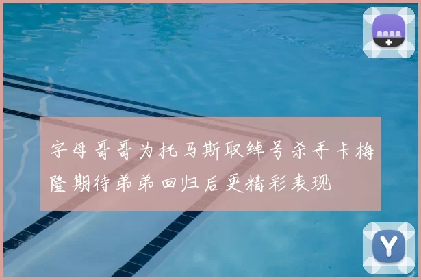 字母哥哥为托马斯取绰号杀手卡梅隆期待弟弟回归后更精彩表现