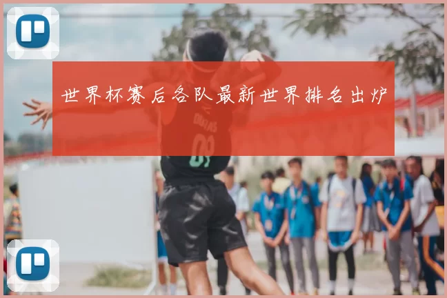 世界杯赛后各队最新世界排名出炉