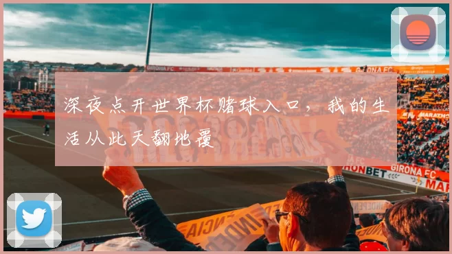 深夜点开世界杯赌球入口,我的生活从此天翻地覆