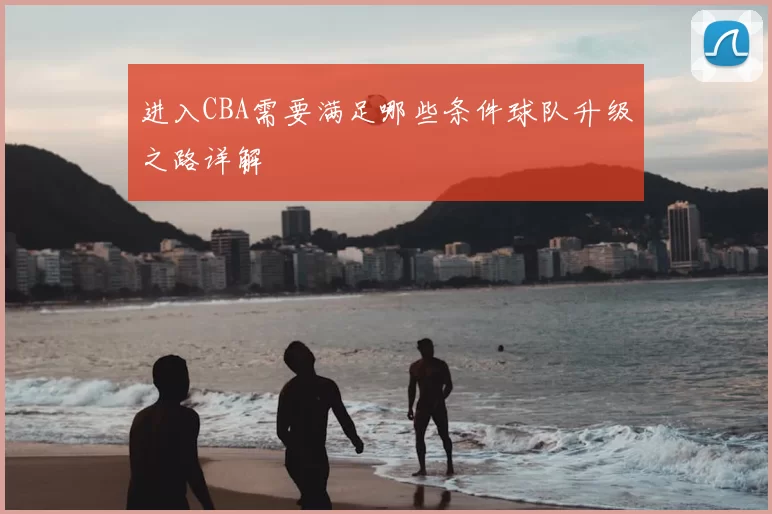 进入CBA需要满足哪些条件球队升级之路详解
