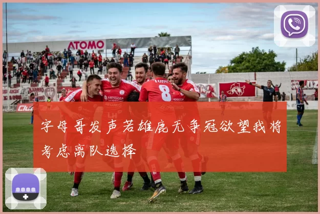 字母哥发声若雄鹿无争冠欲望我将考虑离队选择