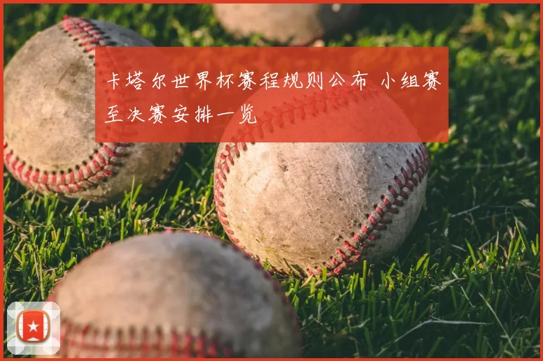 卡塔尔世界杯赛程规则公布 小组赛至决赛安排一览