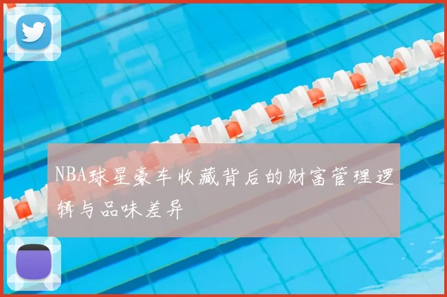 NBA球星豪车收藏背后的财富管理逻辑与品味差异