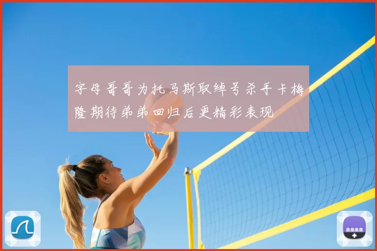 字母哥哥为托马斯取绰号杀手卡梅隆期待弟弟回归后更精彩表现