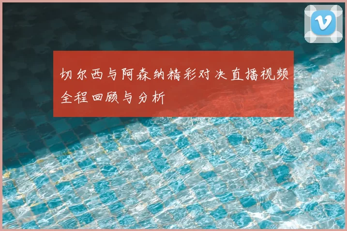 切尔西与阿森纳精彩对决直播视频全程回顾与分析