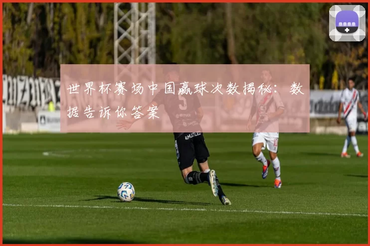 世界杯赛场中国赢球次数揭秘：数据告诉你答案