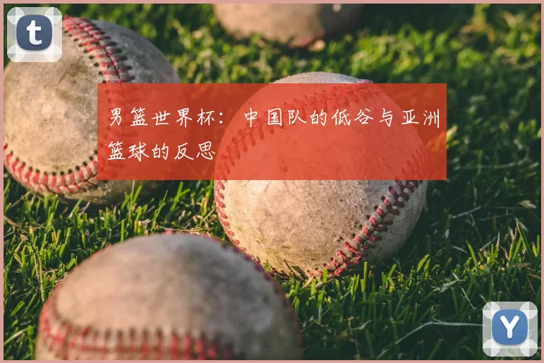 男篮世界杯:中国队的低谷与亚洲篮球的反思