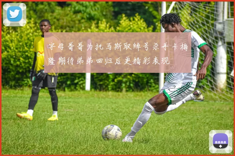 字母哥哥为托马斯取绰号杀手卡梅隆期待弟弟回归后更精彩表现