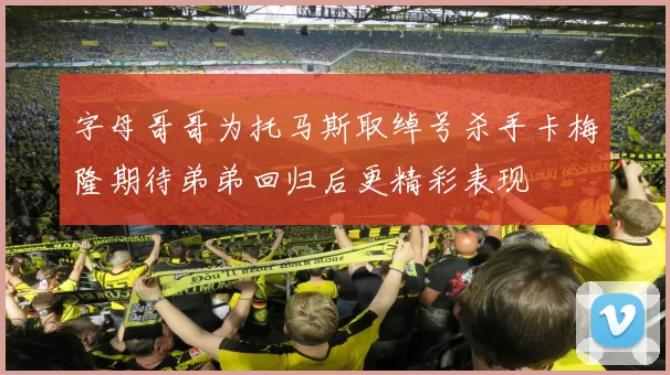 字母哥哥为托马斯取绰号杀手卡梅隆期待弟弟回归后更精彩表现