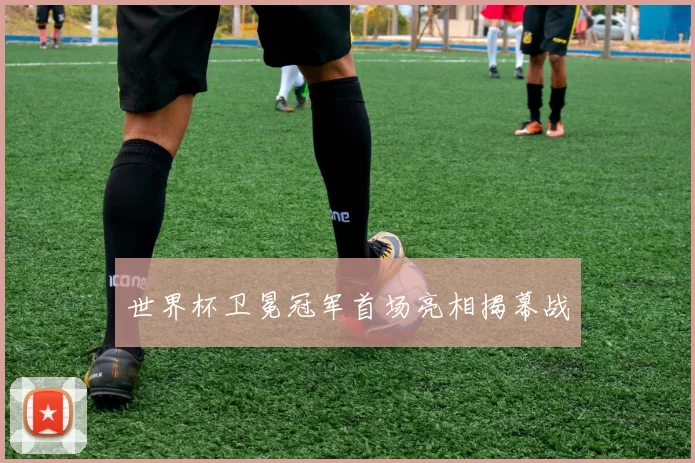 世界杯卫冕冠军首场亮相揭幕战