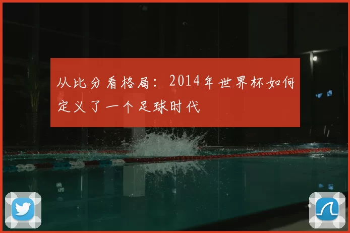 从比分看格局：2014年世界杯如何定义了一个足球时代