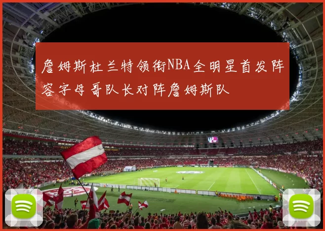 詹姆斯杜兰特领衔NBA全明星首发阵容字母哥队长对阵詹姆斯队