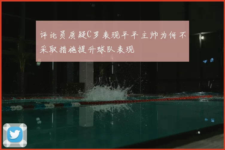 评论员质疑C罗表现平平主帅为何不采取措施提升球队表现