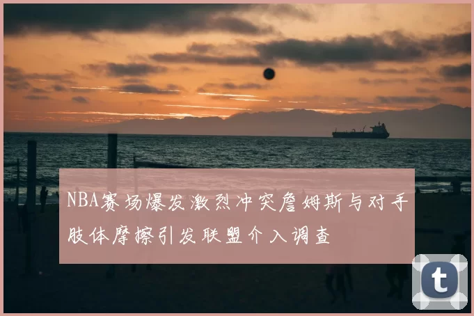 NBA赛场爆发激烈冲突詹姆斯与对手肢体摩擦引发联盟介入调查