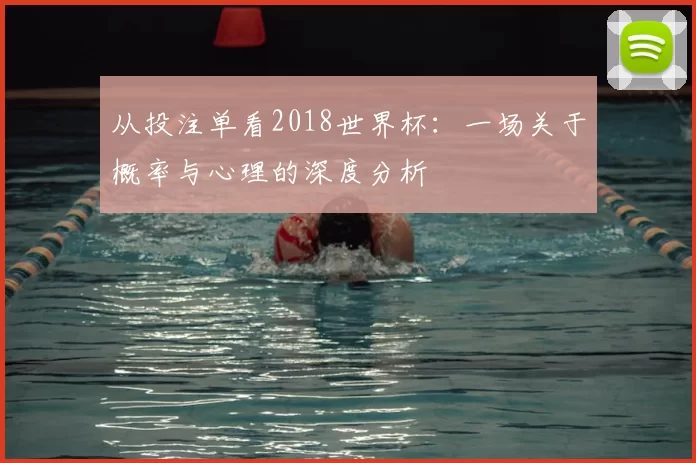 从投注单看2018世界杯:一场关于概率与心理的深度分析