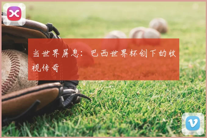 当世界屏息:巴西世界杯创下的收视传奇