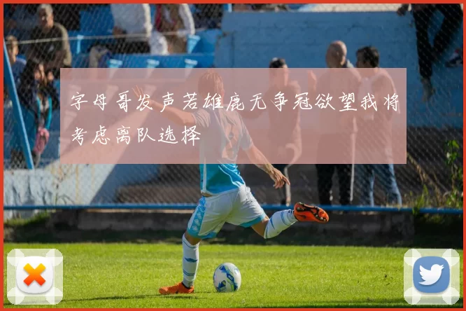 字母哥发声若雄鹿无争冠欲望我将考虑离队选择