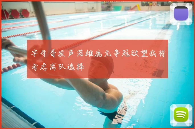 字母哥发声若雄鹿无争冠欲望我将考虑离队选择