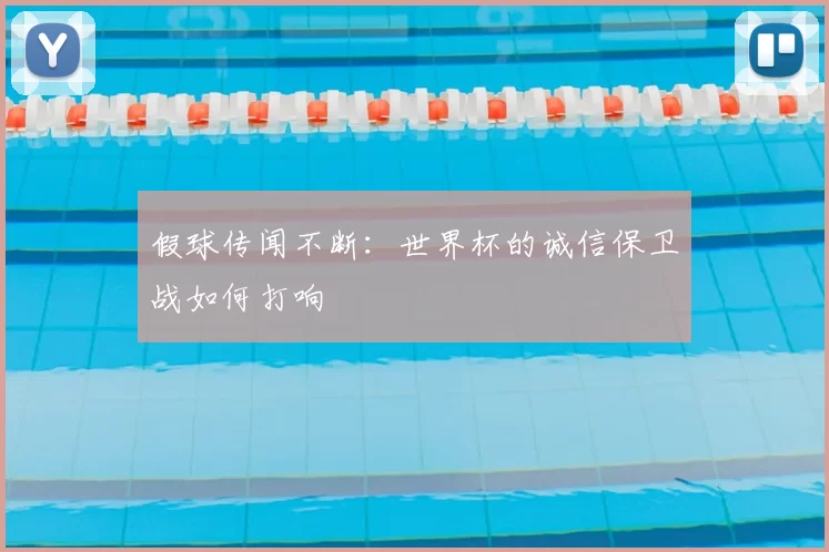 假球传闻不断:世界杯的诚信保卫战如何打响