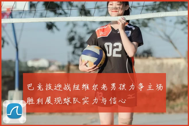 巴竞技迎战纽维尔老男孩力争主场胜利展现球队实力与信心