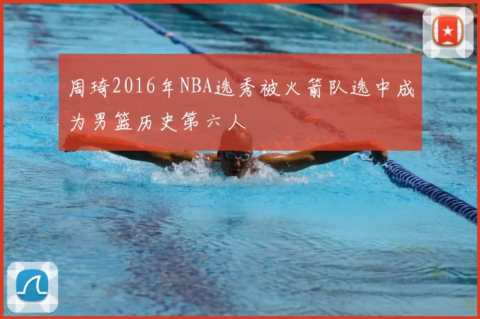 周琦2016年NBA选秀被火箭队选中成为男篮历史第六人