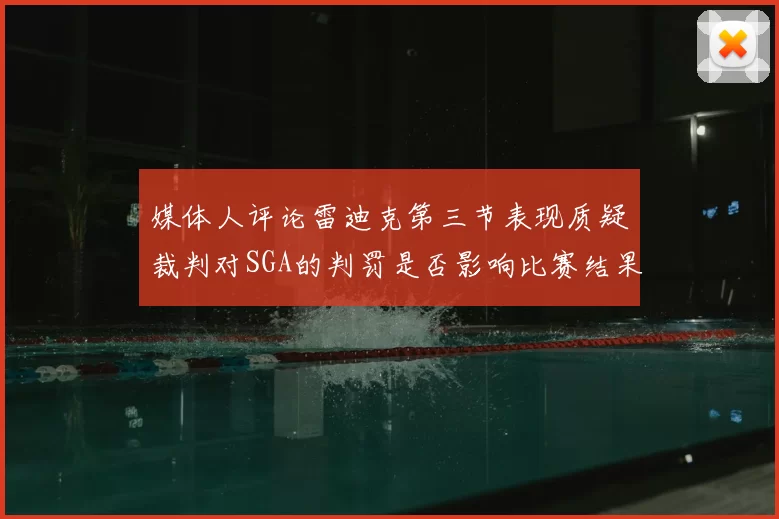 媒体人评论雷迪克第三节表现质疑裁判对SGA的判罚是否影响比赛结果